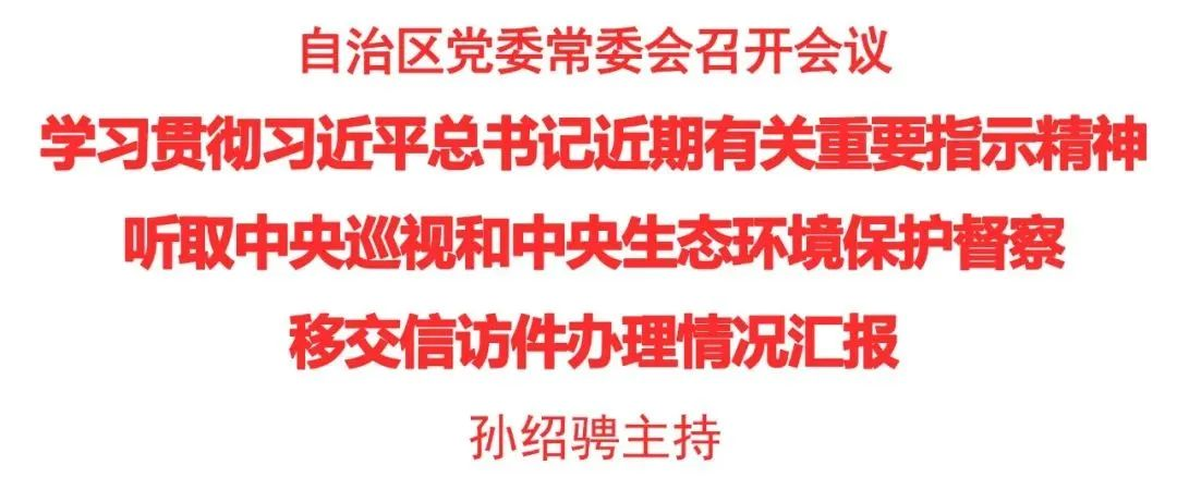 自治区党委常委会召开会议 学习贯彻习近平总书记近期有关重要指示精神 听取中央巡视和中央生态环境保护督察移交信访件办理情况汇报
